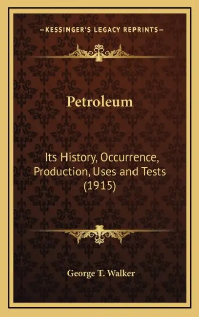 Petroleum: Its History, Occurrence, Production, Uses and Tests (1915) by George T. Walker