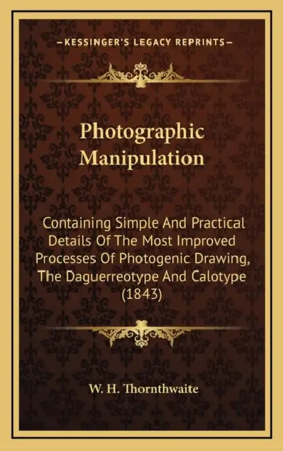 Photographic Manipulation: Containing Simple And Practical Details Of The Most Improved Processes Of Photogenic Drawing, The Daguerreotype And Ca by W. H. Thornthwaite