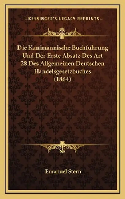 Die Kaufmannische Buchfuhrung Und Der Erste Absatz Des Art 28 Des Allgemeinen Deutschen Handelsgesetzbuches (1864) by Emanuel Stern