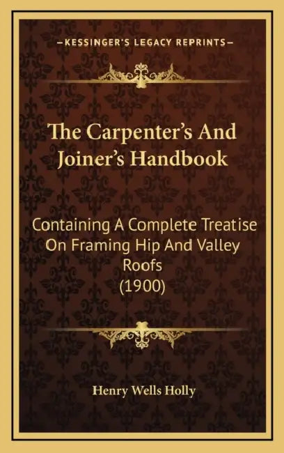 The Carpenter's And Joiner's Handbook: Containing A Complete Treatise On Framing Hip And Valley Roofs (1900) by Henry Wells Holly