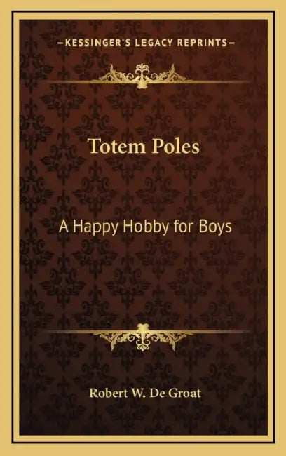 Totem Poles: A Happy Hobby for Boys by Robert W. De Groat