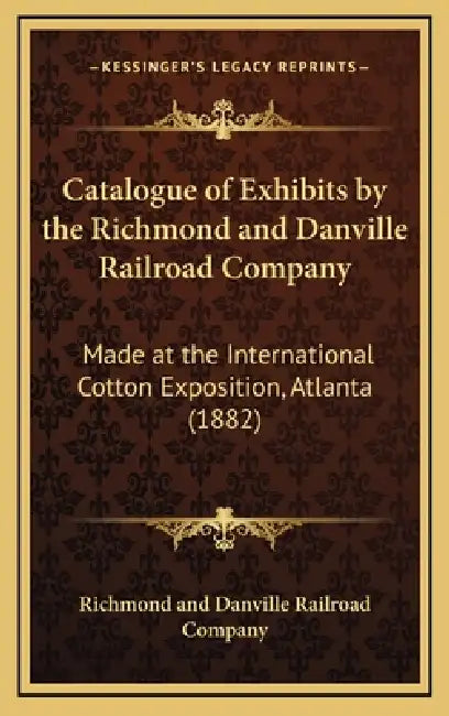 Catalogue of Exhibits by the Richmond and Danville Railroad Company: Made at the International Cotton Exposition, Atlanta (1882) by Richmond and Danville Railroad Company
