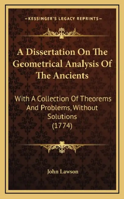 A Dissertation On The Geometrical Analysis Of The Ancients: With A Collection Of Theorems And Problems, Without Solutions (1774) by John Lawson