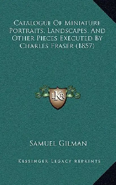 Catalogue Of Miniature Portraits, Landscapes, And Other Pieces Executed By Charles Fraser (1857) by Samuel Gilman