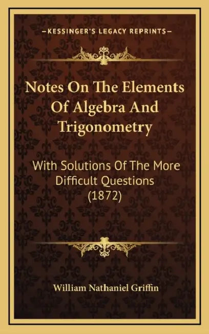 Notes On The Elements Of Algebra And Trigonometry: With Solutions Of The More Difficult Questions (1872) by William Nathaniel Griffin