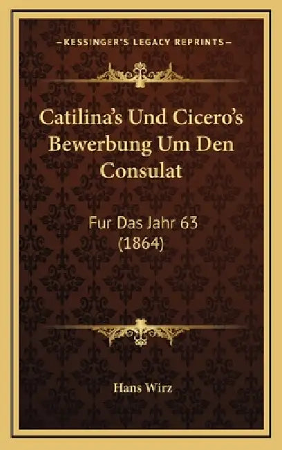 Catilina's Und Cicero's Bewerbung Um Den Consulat: Fur Das Jahr 63 (1864) by Hans Wirz
