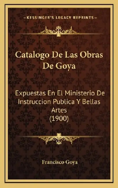 Catalogo De Las Obras De Goya: Expuestas En El Ministerio De Instruccion Publica Y Bellas Artes (1900) by Francisco Goya