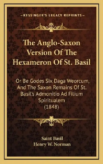 The Anglo-Saxon Version Of The Hexameron Of St. Basil: Or Be Godes Six Daga Weorcum, And The Saxon Remains Of St. Basil's Admonitio Ad Filium Spiritua by Saint Basil, Henry W. Norman