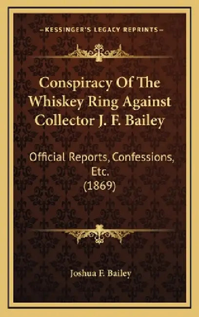 Conspiracy Of The Whiskey Ring Against Collector J. F. Bailey: Official Reports, Confessions, Etc. (1869) by Joshua F. Bailey