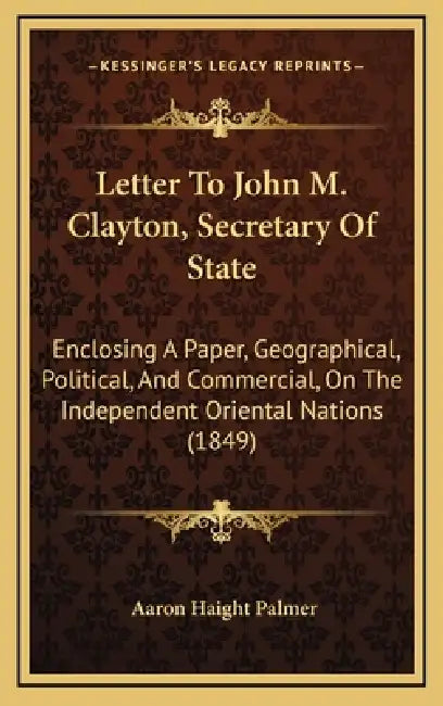 Letter To John M. Clayton, Secretary Of State: Enclosing A Paper, Geographical, Political, And Commercial, On The Independent Oriental Nations (1849) by Aaron Haight Palmer