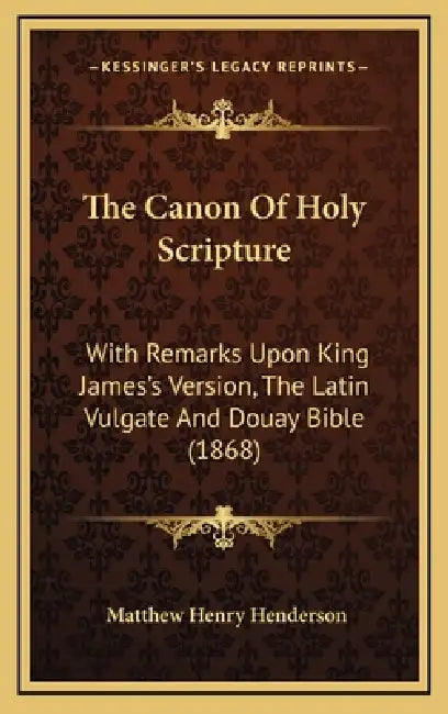 The Canon Of Holy Scripture: With Remarks Upon King James's Version, The Latin Vulgate And Douay Bible (1868) by Matthew Henry Henderson