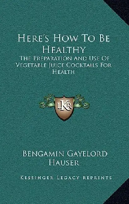 Here's How To Be Healthy: The Preparation And Use Of Vegetable Juice Cocktails For Health by Bengamin Gayelord Hauser