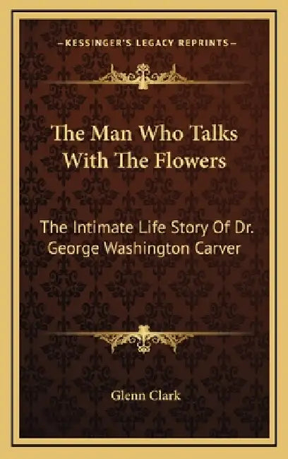 The Man Who Talks With The Flowers: The Intimate Life Story Of Dr. George Washington Carver by Glenn Clark
