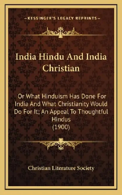 India Hindu And India Christian: Or What Hinduism Has Done For India And What Christianity Would Do For It; An Appeal To Thoughtful Hindus (1900) by Christian Literature Society