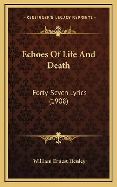 Echoes Of Life And Death: Forty-Seven Lyrics (1908) by William Ernest Henley