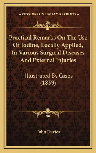 Practical Remarks On The Use Of Iodine, Locally Applied, In Various Surgical Diseases And External Injuries: Illustrated By Cases (1839) by John Davies