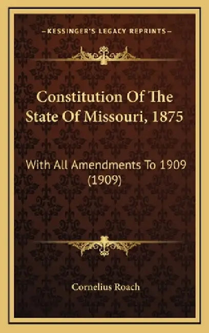 Constitution Of The State Of Missouri, 1875: With All Amendments To 1909 (1909) by Cornelius Roach