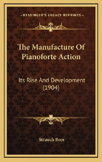The Manufacture Of Pianoforte Action: Its Rise And Development (1904) by Strauch Bros