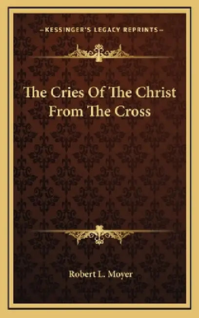 The Cries Of The Christ From The Cross by Robert L. Moyer