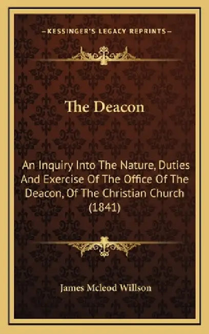 The Deacon: An Inquiry Into The Nature, Duties And Exercise Of The Office Of The Deacon, Of The Christian Church (1841) by James McLeod Willson