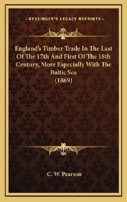 England's Timber Trade In The Last Of The 17th And First Of The 18th Century, More Especially With The Baltic Sea (1869) by C. W. Pearson