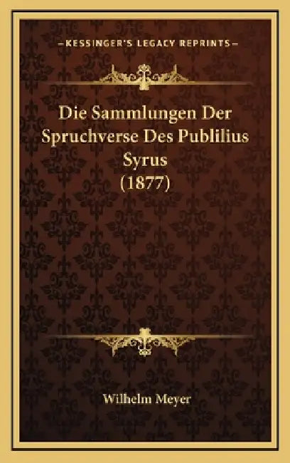 Die Sammlungen Der Spruchverse Des Publilius Syrus (1877) by Wilhelm Meyer