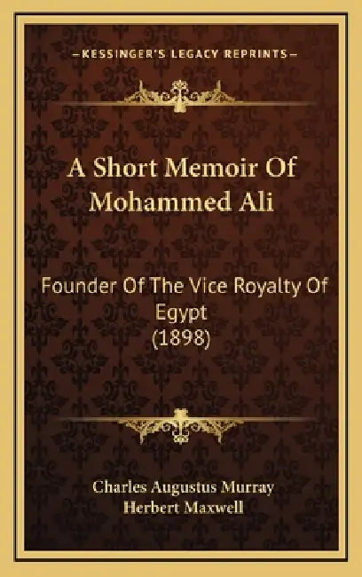 A Short Memoir Of Mohammed Ali: Founder Of The Vice Royalty Of Egypt (1898) by Charles Augustus Murray, Herbert Maxwell
