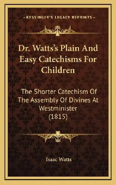 Dr. Watts's Plain And Easy Catechisms For Children: The Shorter Catechism Of The Assembly Of Divines At Westminister (1815) by Isaac Watts