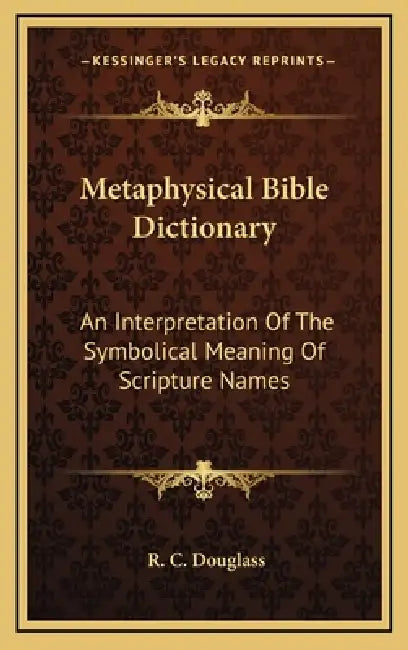Metaphysical Bible Dictionary: An Interpretation Of The Symbolical Meaning Of Scripture Names by R. C. Douglass