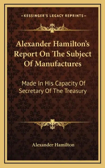 Alexander Hamilton's Report On The Subject Of Manufactures: Made In His Capacity Of Secretary Of The Treasury by Alexander Hamilton