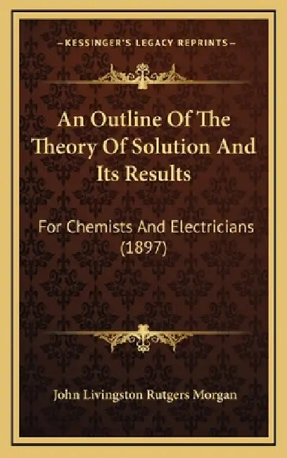 An Outline Of The Theory Of Solution And Its Results: For Chemists And Electricians (1897) by John Livingston Rutgers Morgan