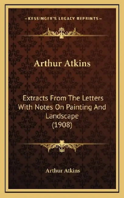 Arthur Atkins: Extracts From The Letters With Notes On Painting And Landscape (1908) by Arthur Atkins
