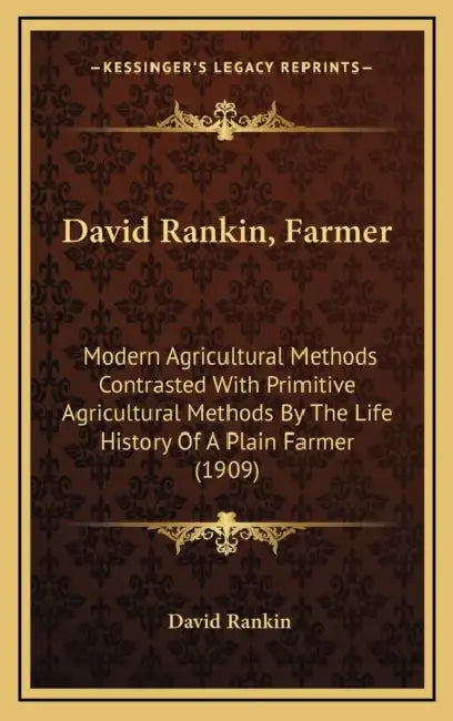 David Rankin, Farmer: Modern Agricultural Methods Contrasted With Primitive Agricultural Methods By The Life History Of A Plain Farmer (1909 by David Rankin