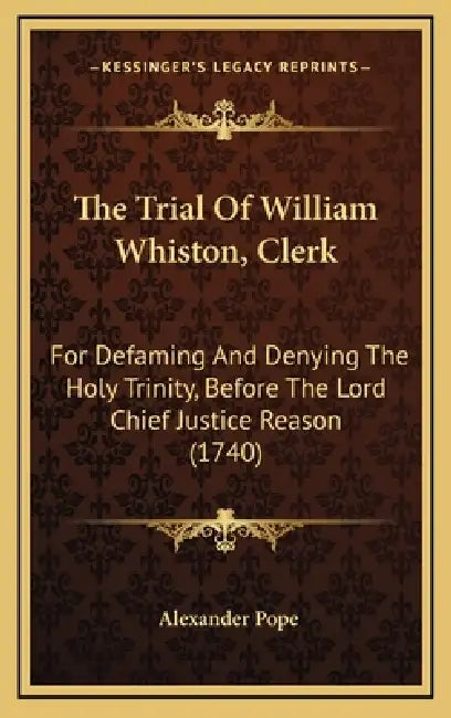 The Trial Of William Whiston, Clerk: For Defaming And Denying The Holy Trinity, Before The Lord Chief Justice Reason (1740) by Alexander Pope