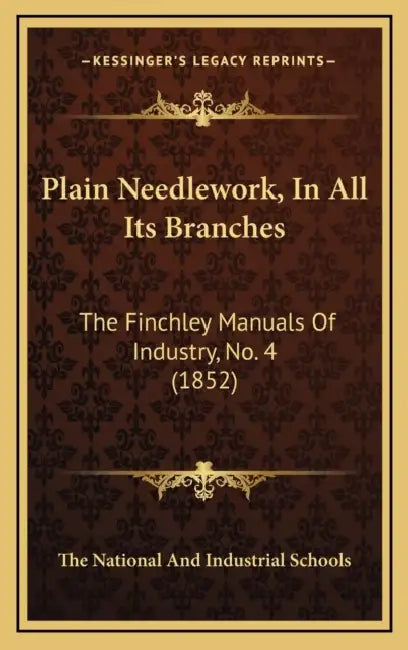 Plain Needlework, In All Its Branches: The Finchley Manuals Of Industry, No. 4 (1852) by The National and Industrial Schools