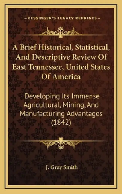 A Brief Historical, Statistical, And Descriptive Review Of East Tennessee, United States Of America: Developing Its Immense Agricultural, Mining, And by J. Gray Smith