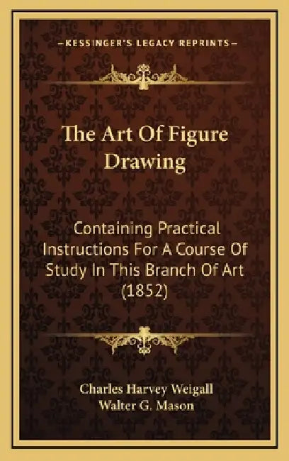 The Art Of Figure Drawing: Containing Practical Instructions For A Course Of Study In This Branch Of Art (1852) by Charles Harvey Weigall, Walter G. Mason