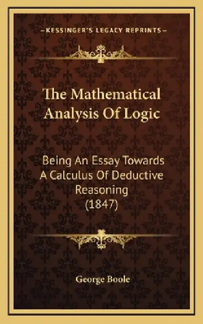 The Mathematical Analysis Of Logic: Being An Essay Towards A Calculus Of Deductive Reasoning (1847) by George Boole