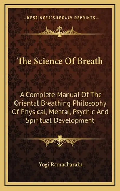 The Science Of Breath: A Complete Manual Of The Oriental Breathing Philosophy Of Physical, Mental, Psychic And Spiritual Development by Yogi Ramacharaka