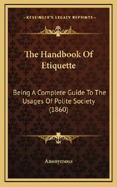 The Handbook Of Etiquette: Being A Complete Guide To The Usages Of Polite Society (1860) by Anonymous