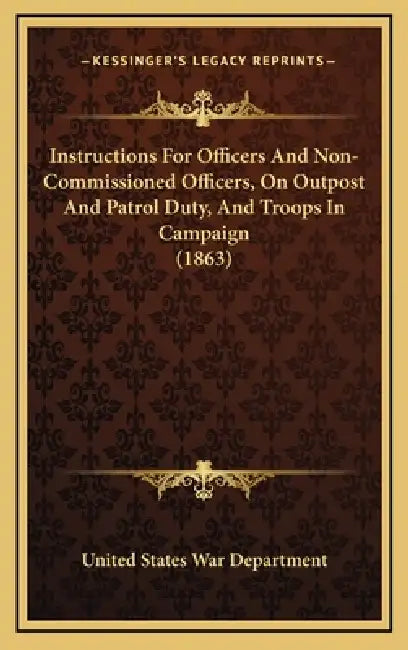 Instructions For Officers And Non-Commissioned Officers, On Outpost And Patrol Duty, And Troops In Campaign (1863) by United States War Department