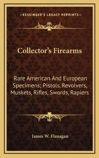 Collector's Firearms: Rare American And European Specimens; Pistols, Revolvers, Muskets, Rifles, Swords, Rapiers by James W. Flanagan