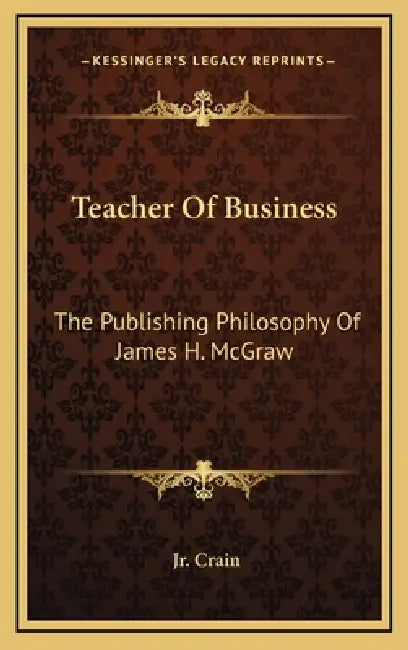 Teacher Of Business: The Publishing Philosophy Of James H. McGraw by Jr. Crain G. D.