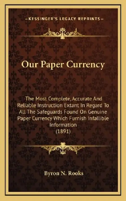 Our Paper Currency: The Most Complete, Accurate And Reliable Instruction Extant In Regard To All The Safeguards Found On Genuine Paper Cur by Byron N. Rooks