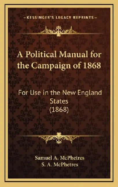 A Political Manual for the Campaign of 1868: For Use in the New England States (1868) by Samuel A. McPhetres, S. A. McPhetres