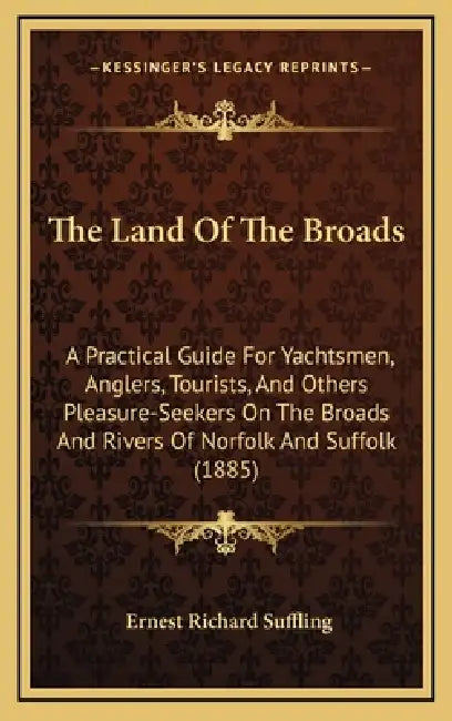 The Land Of The Broads: A Practical Guide For Yachtsmen, Anglers, Tourists, And Others Pleasure-Seekers On The Broads And Rivers Of Norfolk An by Ernest Richard Suffling