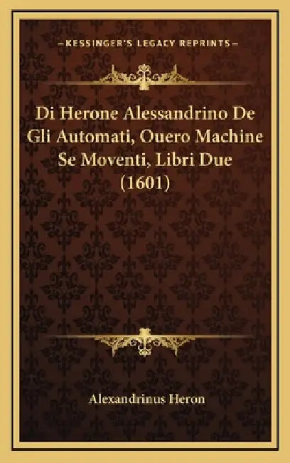 Di Herone Alessandrino De Gli Automati, Ouero Machine Se Moventi, Libri Due (1601) by Alexandrinus Heron