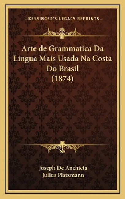 Arte de Grammatica Da Lingua Mais Usada Na Costa Do Brasil (1874) by Joseph De Anchieta, Julius Platzmann