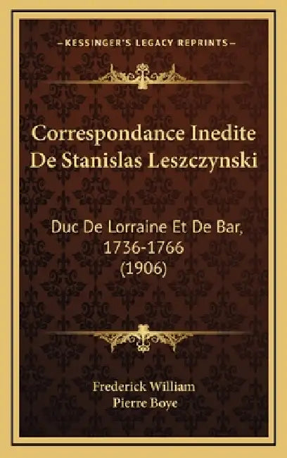 Correspondance Inedite De Stanislas Leszczynski: Duc De Lorraine Et De Bar, 1736-1766 (1906) by Frederick William, Pierre Boye