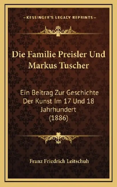 Die Familie Preisler Und Markus Tuscher: Ein Beitrag Zur Geschichte Der Kunst Im 17 Und 18 Jahrhundert (1886) by Franz Friedrich Leitschuh